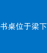 鞍山阴阳风水化煞一百四十九——书桌位于梁下